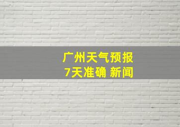 广州天气预报7天准确 新闻